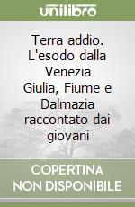 Terra addio. L'esodo dalla Venezia Giulia, Fiume e Dalmazia raccontato dai giovani libro