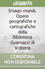 Imago mundi. Opere geografiche e cartografiche della Biblioteca Guarnacci di Volterra libro