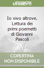 Io vivo altrove. Lettura dei primi poemetti di Giovanni Pascoli