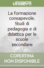 La formazione consapevole. Studi di pedagogia e di didattica per le scuole secondarie libro