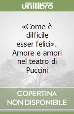 «Come è difficile esser felici». Amore e amori nel teatro di Puccini libro