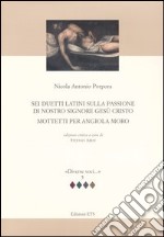 Sei duetti latini sulla passione di nostro signore Gesù Cristo. Mottetti per Angiola Moro libro