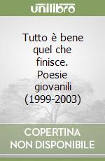 Tutto è bene quel che finisce. Poesie giovanili (1999-2003) libro
