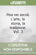 Pisa nei secoli. L'arte, la storia, la tradizione. Vol. 3