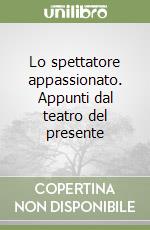 Lo spettatore appassionato. Appunti dal teatro del presente libro