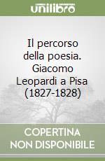 Il percorso della poesia. Giacomo Leopardi a Pisa (1827-1828) libro