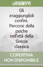 Gli irraggiungibili confini. Percorsi della psiche nell'età della Grecia classica