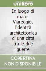 In luogo di mare. Viareggio, l'identità architettonica di una città tra le due guerre libro