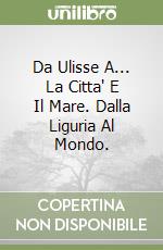 Da Ulisse A... La Citta' E Il Mare. Dalla Liguria Al Mondo. libro