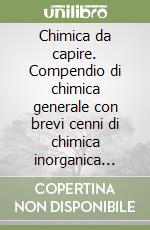 Chimica da capire. Compendio di chimica generale con brevi cenni di chimica inorganica descrittiva libro