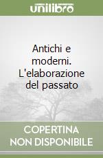 Antichi e moderni. L'elaborazione del passato libro