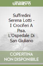 Suffredini Serena Lotti - I Crociferi A Pisa. L'Ospedale Di San Giuliano libro