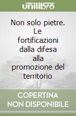 Non solo pietre. Le fortificazioni dalla difesa alla promozione del territorio