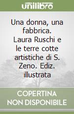 Una donna, una fabbrica. Laura Ruschi e le terre cotte artistiche di S. Zeno. Ediz. illustrata libro