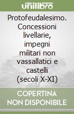 Protofeudalesimo. Concessioni livellarie, impegni militari non vassallatici e castelli (secoli X-XI) libro