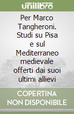 Per Marco Tangheroni. Studi su Pisa e sul Mediterraneo medievale offerti dai suoi ultimi allievi libro