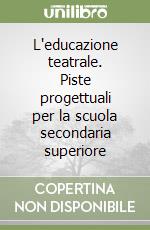 L'educazione teatrale. Piste progettuali per la scuola secondaria superiore libro