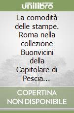 La comodità delle stampe. Roma nella collezione Buonvicini della Capitolare di Pescia (1662-1696) libro