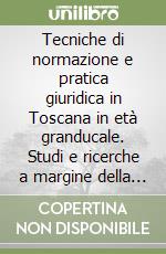 Tecniche di normazione e pratica giuridica in Toscana in età granducale. Studi e ricerche a margine della Legislazione toscana raccolta dal dottore Lorenzo Cantini.. libro