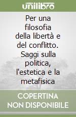 Per una filosofia della libertà e del conflitto. Saggi sulla politica, l'estetica e la metafisica libro