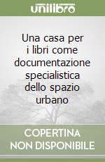 Una casa per i libri come documentazione specialistica dello spazio urbano libro