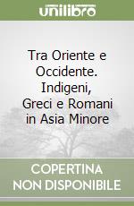 Tra Oriente e Occidente. Indigeni, Greci e Romani in Asia Minore libro