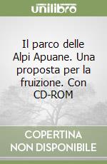 Il parco delle Alpi Apuane. Una proposta per la fruizione. Con CD-ROM