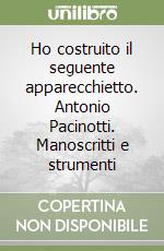 Ho costruito il seguente apparecchietto. Antonio Pacinotti. Manoscritti e strumenti