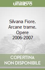 Silvana Fiore. Arcane trame. Opere 2006-2007 libro