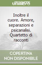 Inoltre il cuore. Amore, separazioni e psicanalisi. Quartetto di racconti libro