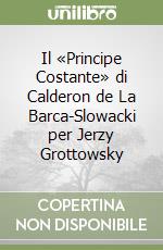 Il «Principe Costante» di Calderon de La Barca-Slowacki per Jerzy Grottowsky libro