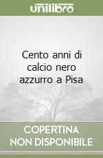 Cento anni di calcio nero azzurro a Pisa