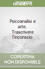 Psicoanalisi e arte. Trascrivere l'inconscio libro