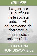 La guerra e i suoi riflessi nelle società antiche. Atti del convegno del dottorato di orientalistica università di Pisa 26-27 giugno 2007 libro