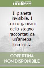 Il pianeta invisibile. I microrganismi dello stagno raccontati da un'ameba illuminista