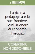 La ricerca pedagogica e le sue frontiere. Studi in onore di Leonardo Trisciuzzi