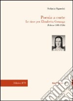 Poesia a corte. Le rime per Elisabetta Gonzaga (Urbino 1488-1526) libro