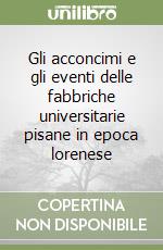 Gli acconcimi e gli eventi delle fabbriche universitarie pisane in epoca lorenese libro