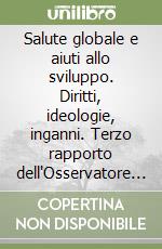 Salute globale e aiuti allo sviluppo. Diritti, ideologie, inganni. Terzo rapporto dell'Osservatore Italiano sulla salute globale libro