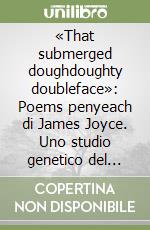 «That submerged doughdoughty doubleface»: Poems penyeach di James Joyce. Uno studio genetico del «volto nascosto» di Joyce