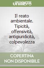 Il reato ambientale. Tipicità, offensività, antigiuridicità, colpevolezza