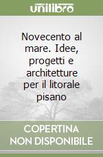 Novecento al mare. Idee, progetti e architetture per il litorale pisano libro