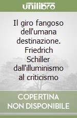 Il giro fangoso dell'umana destinazione. Friedrich Schiller dall'illuminismo al criticismo libro