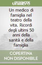 Un medico di famiglia nel teatro della vita. Ricordi degli ultimi 50 anni della sanità e della famiglia libro