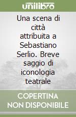 Una scena di città attribuita a Sebastiano Serlio. Breve saggio di iconologia teatrale