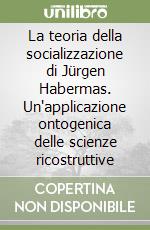 La teoria della socializzazione di Jürgen Habermas. Un'applicazione ontogenica delle scienze ricostruttive libro