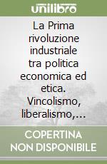 La Prima rivoluzione industriale tra politica economica ed etica. Vincolismo, liberalismo, socialismo, democrazia libro