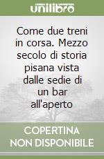 Come due treni in corsa. Mezzo secolo di storia pisana vista dalle sedie di un bar all'aperto libro