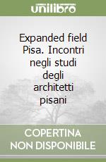 Expanded field Pisa. Incontri negli studi degli architetti pisani libro