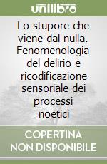 Lo stupore che viene dal nulla. Fenomenologia del delirio e ricodificazione sensoriale dei processi noetici libro